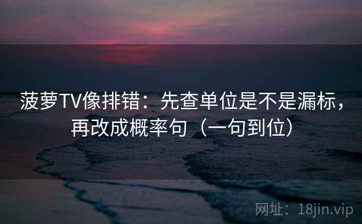 菠萝TV像排错：先查单位是不是漏标，再改成概率句（一句到位）