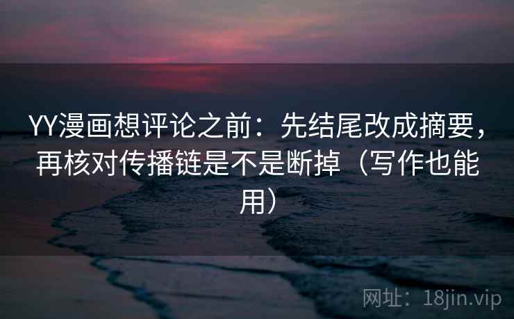 YY漫画想评论之前:先结尾改成摘要,再核对传播链是不是断掉(写作也能用) YY漫画想评论之前:先结尾改成摘要,再核对传播链是不是断掉(写作也能用)