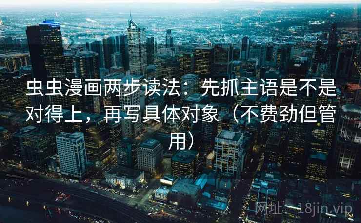 虫虫漫画两步读法：先抓主语是不是对得上，再写具体对象（不费劲但管用）