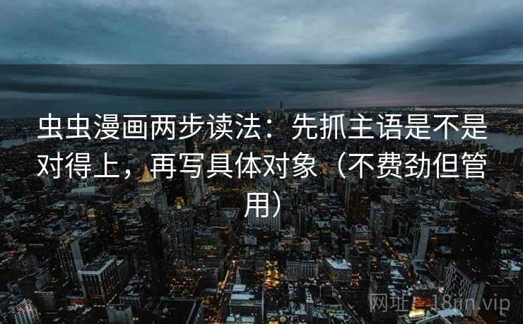 虫虫漫画两步读法：先抓主语是不是对得上，再写具体对象（不费劲但管用）