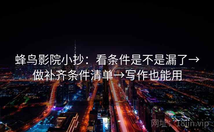 蜂鸟影院小抄：看条件是不是漏了→做补齐条件清单→写作也能用