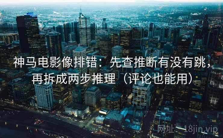 神马电影像排错:先查推断有没有跳,再拆成两步推理(评论也能用) 神马电影像排错:先查推断有没有跳,再拆成两步推理(评论也能用)