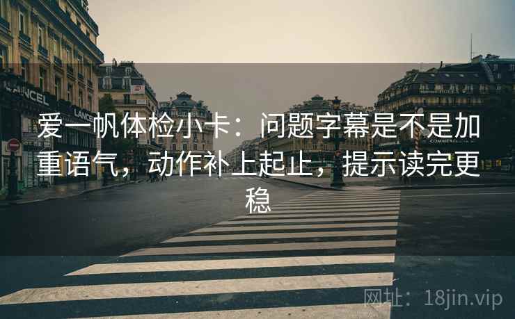 爱一帆体检小卡：问题字幕是不是加重语气，动作补上起止，提示读完更稳