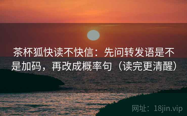 茶杯狐快读不快信：先问转发语是不是加码，再改成概率句（读完更清醒）