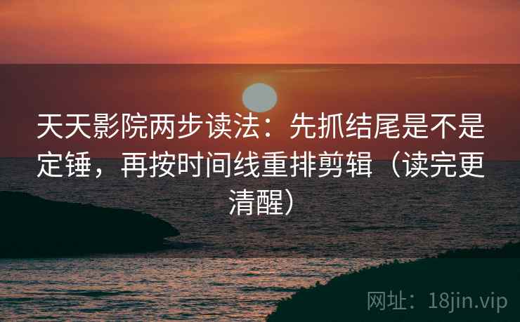 天天影院两步读法：先抓结尾是不是定锤，再按时间线重排剪辑（读完更清醒）