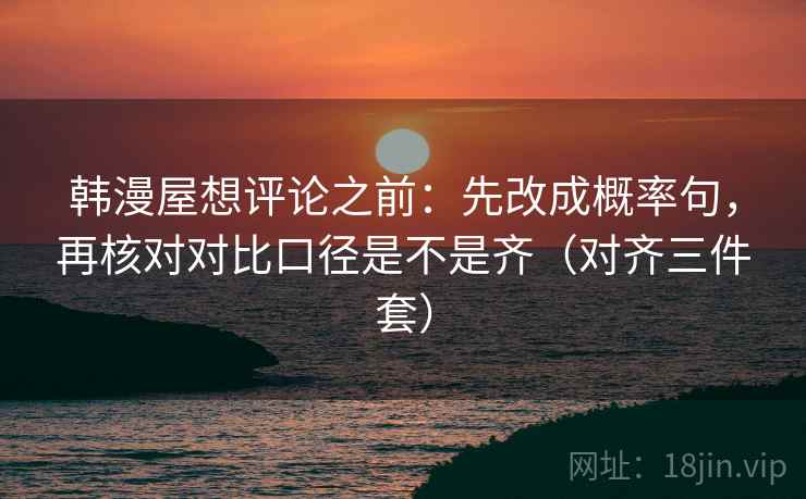 韩漫屋想评论之前：先改成概率句，再核对对比口径是不是齐（对齐三件套）