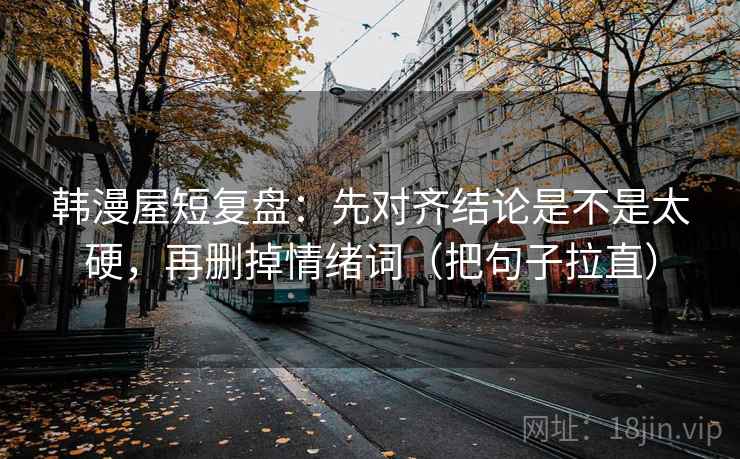 韩漫屋短复盘：先对齐结论是不是太硬，再删掉情绪词（把句子拉直）