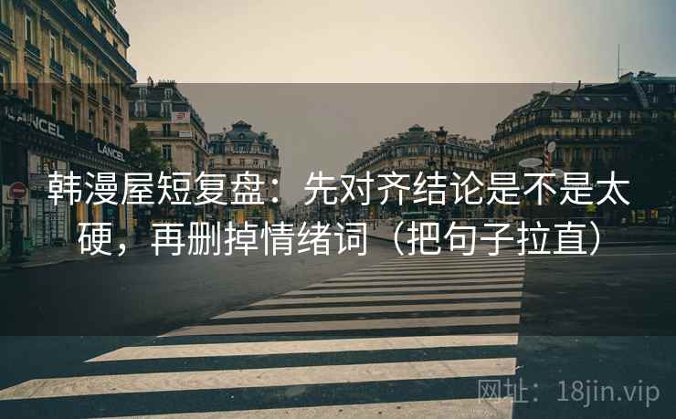 韩漫屋短复盘：先对齐结论是不是太硬，再删掉情绪词（把句子拉直）