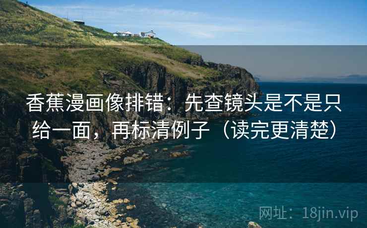 香蕉漫画像排错：先查镜头是不是只给一面，再标清例子（读完更清楚）