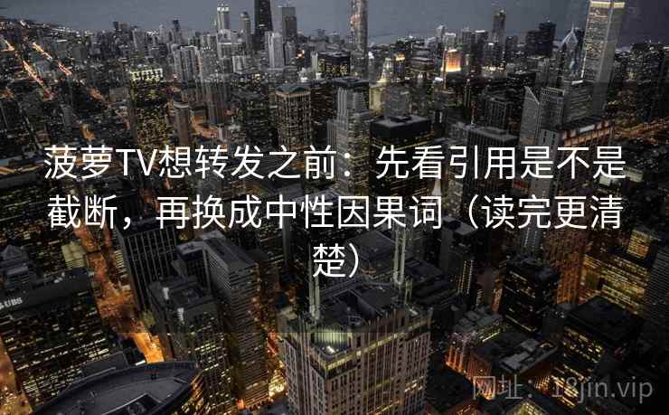 菠萝TV想转发之前：先看引用是不是截断，再换成中性因果词（读完更清楚）