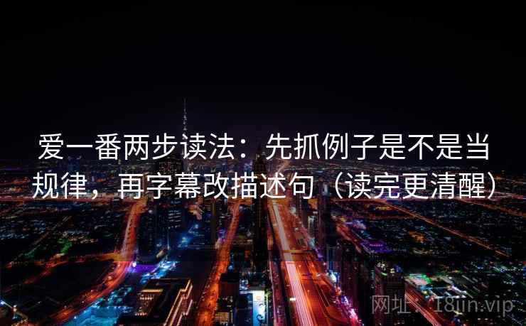爱一番两步读法：先抓例子是不是当规律，再字幕改描述句（读完更清醒）