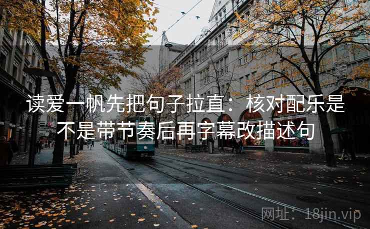 读爱一帆先把句子拉直：核对配乐是不是带节奏后再字幕改描述句