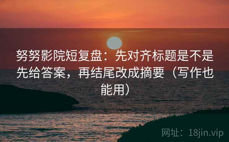努努影院短复盘:先对齐标题是不是先给答案,再结尾改成摘要(写作也能用) 努努影院短复盘:先对齐标题是不是先给答案,再结尾改成摘要(写作也能用)