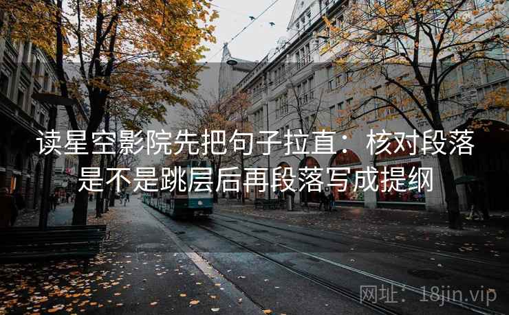 读星空影院先把句子拉直：核对段落是不是跳层后再段落写成提纲