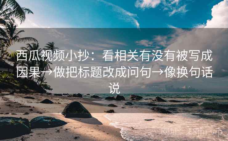西瓜视频小抄：看相关有没有被写成因果→做把标题改成问句→像换句话说