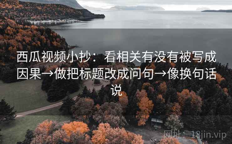 西瓜视频小抄：看相关有没有被写成因果→做把标题改成问句→像换句话说