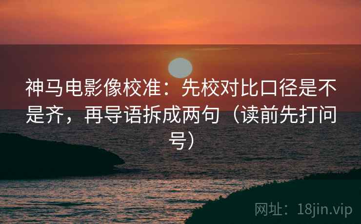 神马电影像校准：先校对比口径是不是齐，再导语拆成两句（读前先打问号）