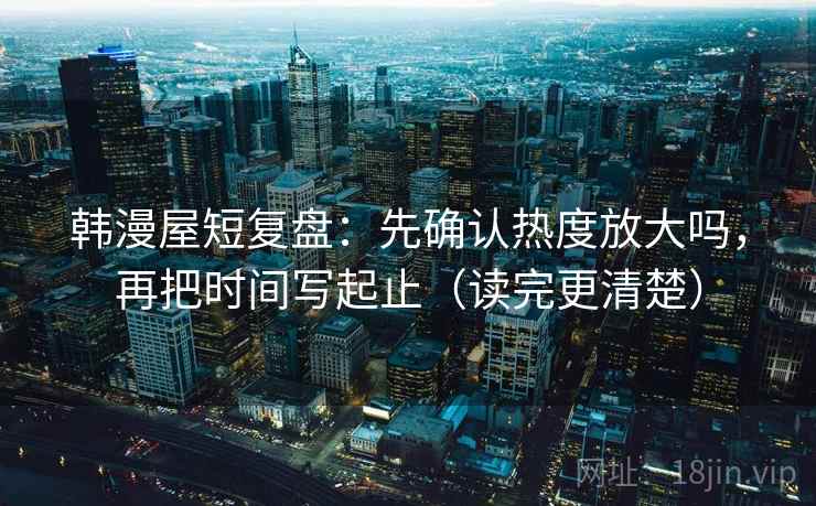 韩漫屋短复盘：先确认热度放大吗，再把时间写起止（读完更清楚）