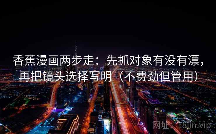 香蕉漫画两步走：先抓对象有没有漂，再把镜头选择写明（不费劲但管用）