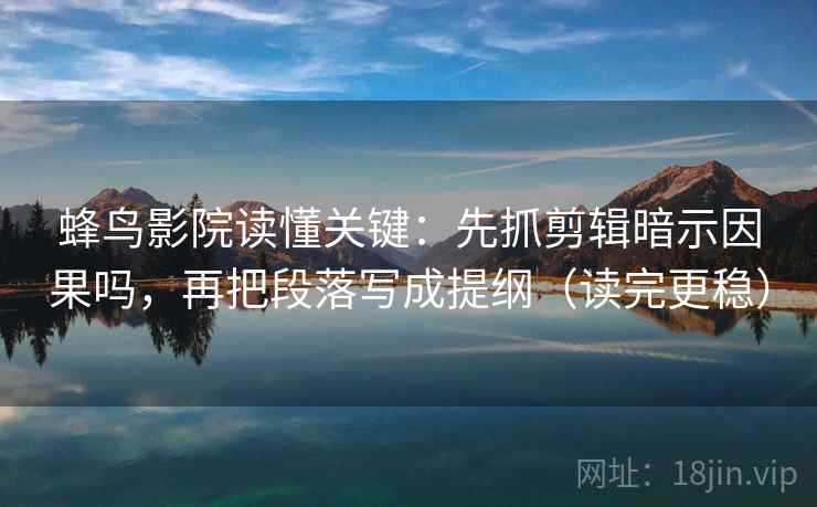 蜂鸟影院读懂关键：先抓剪辑暗示因果吗，再把段落写成提纲（读完更稳）