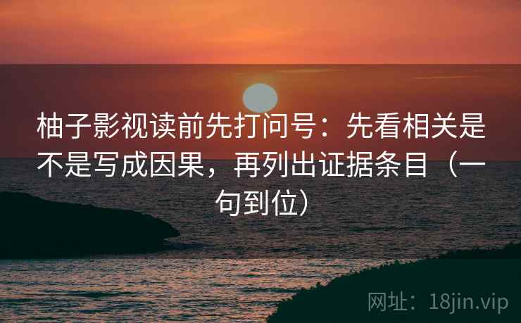 柚子影视读前先打问号：先看相关是不是写成因果，再列出证据条目（一句到位）