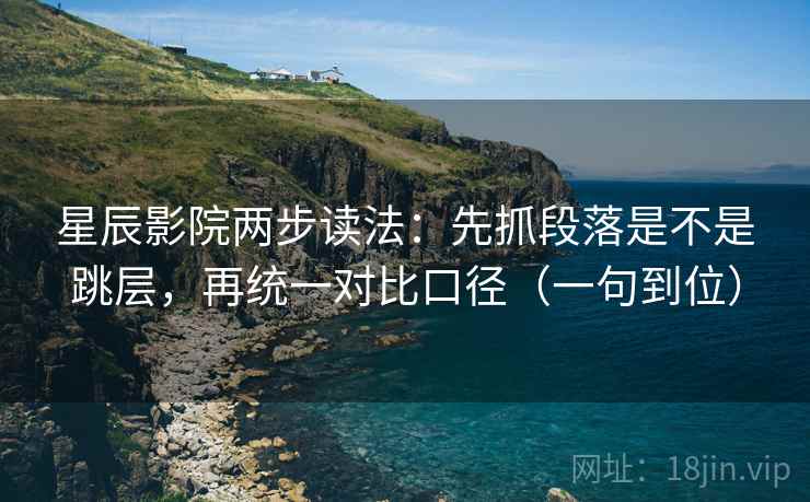 星辰影院两步读法：先抓段落是不是跳层，再统一对比口径（一句到位）