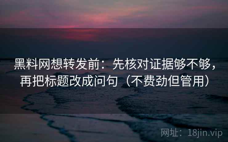 黑料网想转发前：先核对证据够不够，再把标题改成问句（不费劲但管用）
