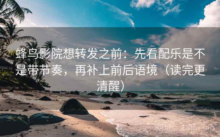 蜂鸟影院想转发之前:先看配乐是不是带节奏,再补上前后语境(读完更清醒)