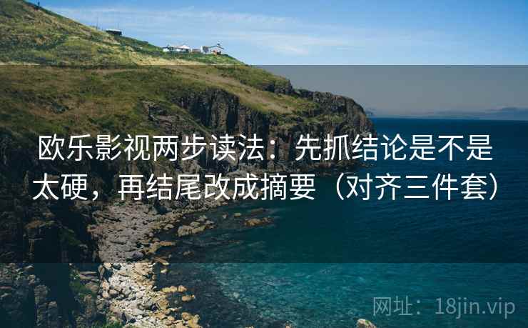 欧乐影视两步读法：先抓结论是不是太硬，再结尾改成摘要（对齐三件套）