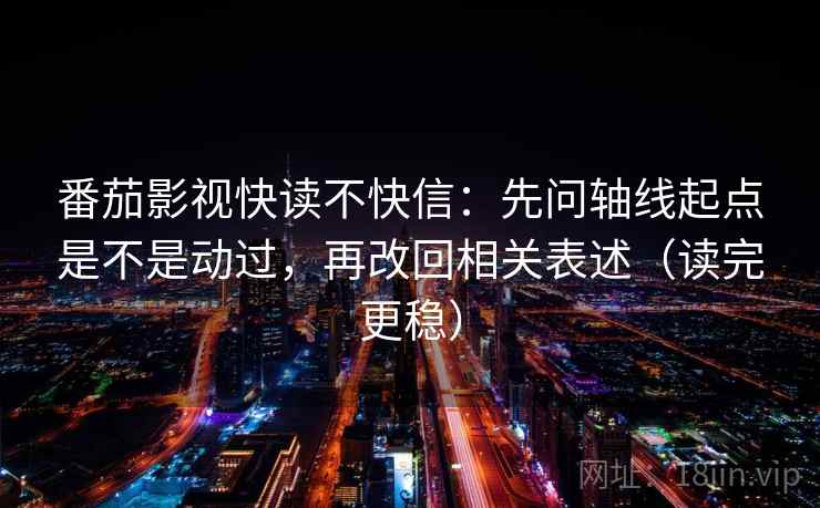 番茄影视快读不快信：先问轴线起点是不是动过，再改回相关表述（读完更稳）