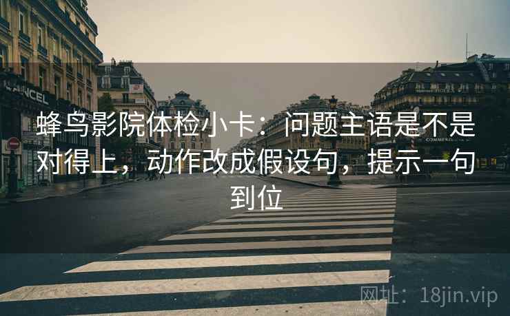 蜂鸟影院体检小卡:问题主语是不是对得上,动作改成假设句,提示一句到位