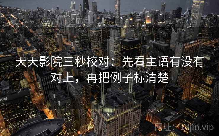 天天影院三秒校对:先看主语有没有对上,再把例子标清楚