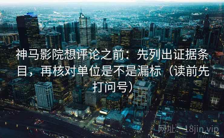 神马影院想评论之前：先列出证据条目，再核对单位是不是漏标（读前先打问号）