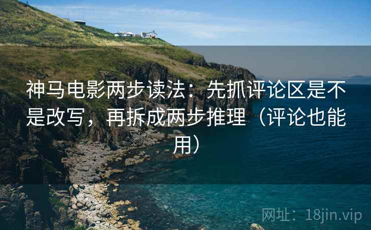 神马电影两步读法：先抓评论区是不是改写，再拆成两步推理（评论也能用）