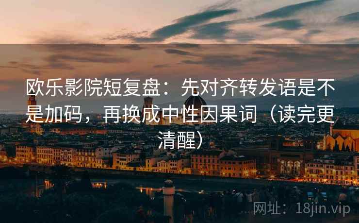 欧乐影院短复盘:先对齐转发语是不是加码,再换成中性因果词(读完更清醒) 欧乐影院短复盘:先对齐转发语是不是加码,再换成中性因果词(读完更清醒)