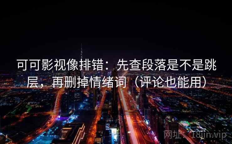 可可影视像排错:先查段落是不是跳层,再删掉情绪词(评论也能用)