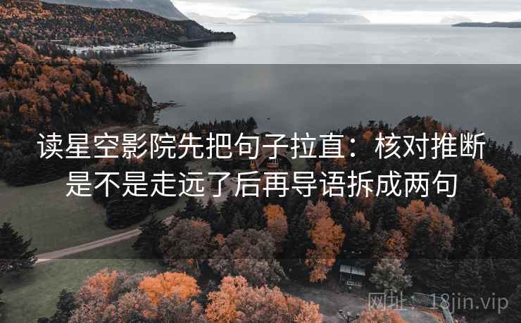 读星空影院先把句子拉直：核对推断是不是走远了后再导语拆成两句