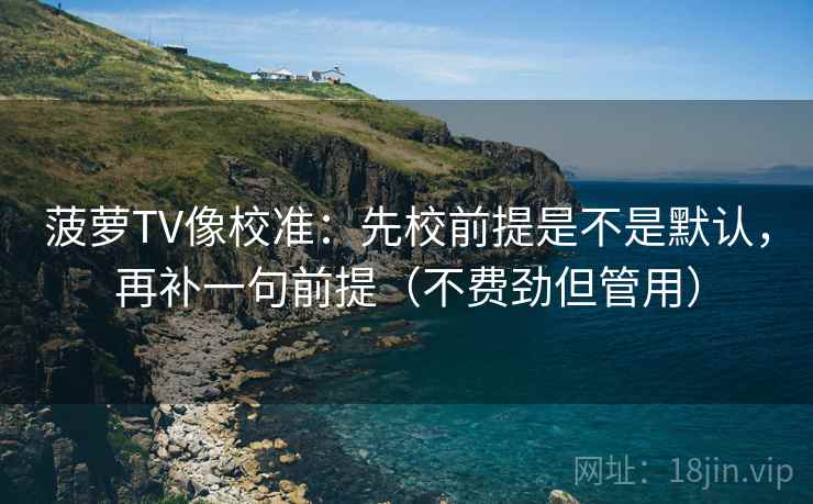 菠萝TV像校准:先校前提是不是默认,再补一句前提(不费劲但管用) 菠萝TV像校准:先校前提是不是默认,再补一句前提(不费劲但管用)