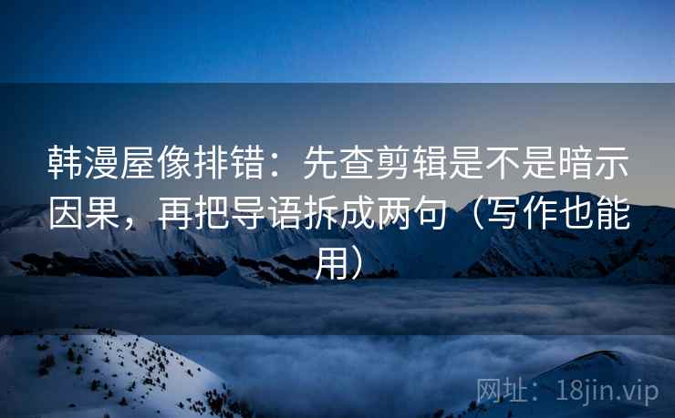 韩漫屋像排错：先查剪辑是不是暗示因果，再把导语拆成两句（写作也能用）