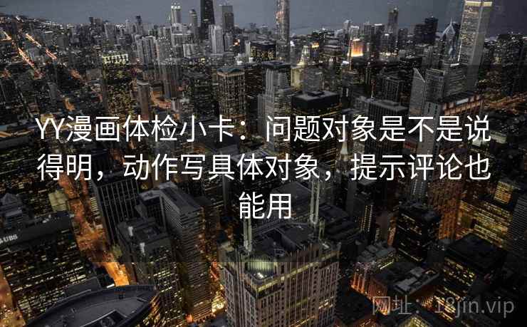 YY漫画体检小卡：问题对象是不是说得明，动作写具体对象，提示评论也能用
