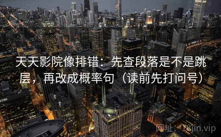 天天影院像排错：先查段落是不是跳层，再改成概率句（读前先打问号）