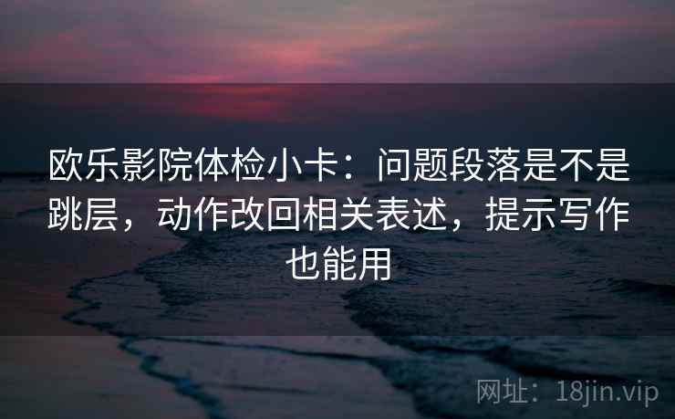 欧乐影院体检小卡：问题段落是不是跳层，动作改回相关表述，提示写作也能用