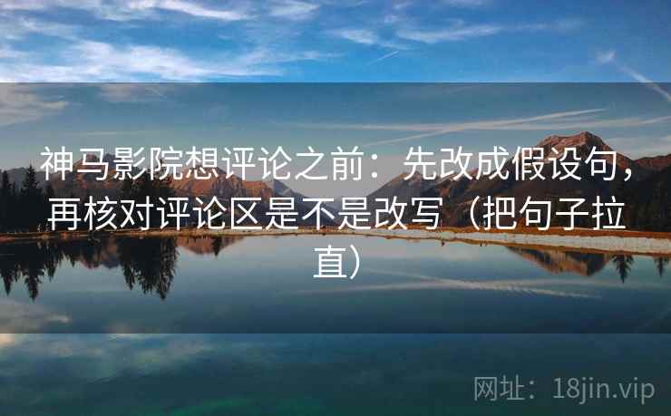 神马影院想评论之前：先改成假设句，再核对评论区是不是改写（把句子拉直）