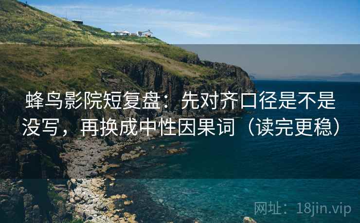 蜂鸟影院短复盘：先对齐口径是不是没写，再换成中性因果词（读完更稳）