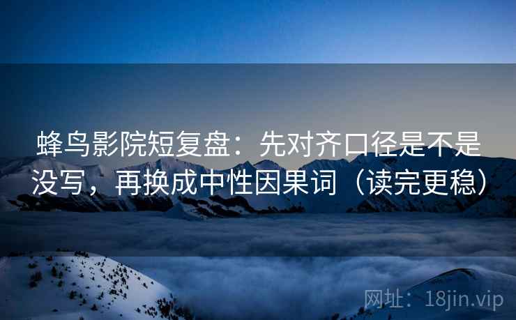 蜂鸟影院短复盘：先对齐口径是不是没写，再换成中性因果词（读完更稳）