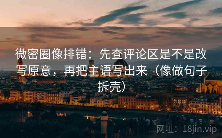 微密圈像排错：先查评论区是不是改写原意，再把主语写出来（像做句子拆壳）