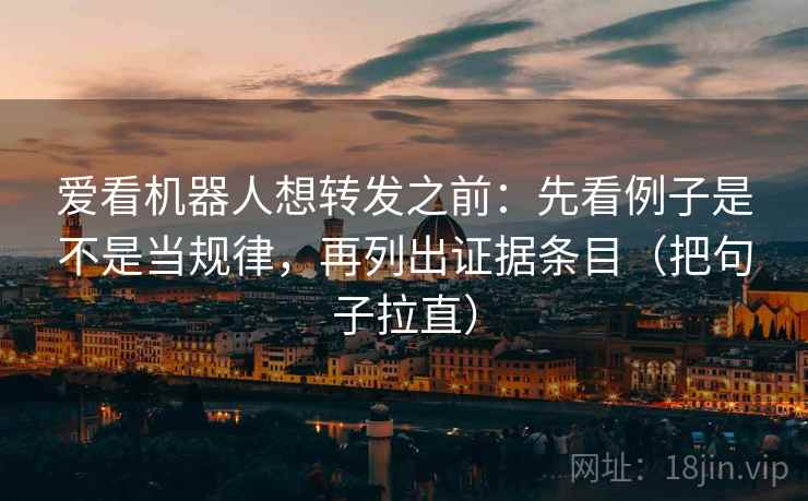 爱看机器人想转发之前：先看例子是不是当规律，再列出证据条目（把句子拉直）
