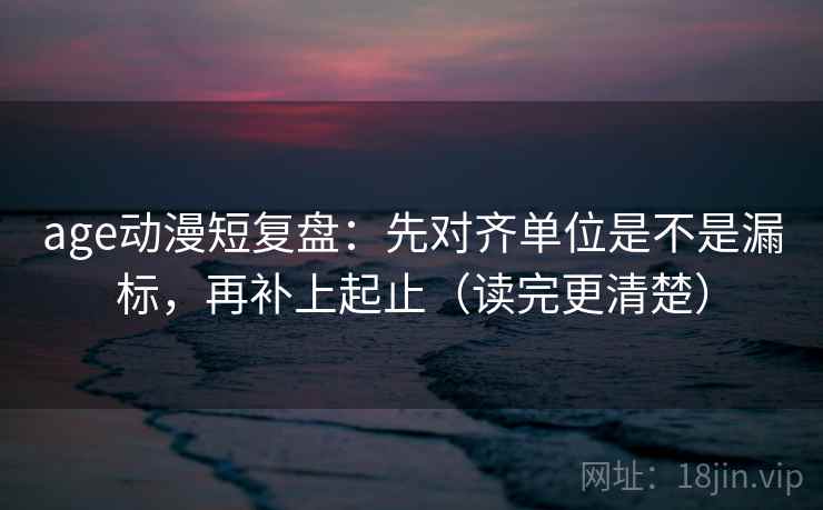 age动漫短复盘：先对齐单位是不是漏标，再补上起止（读完更清楚）