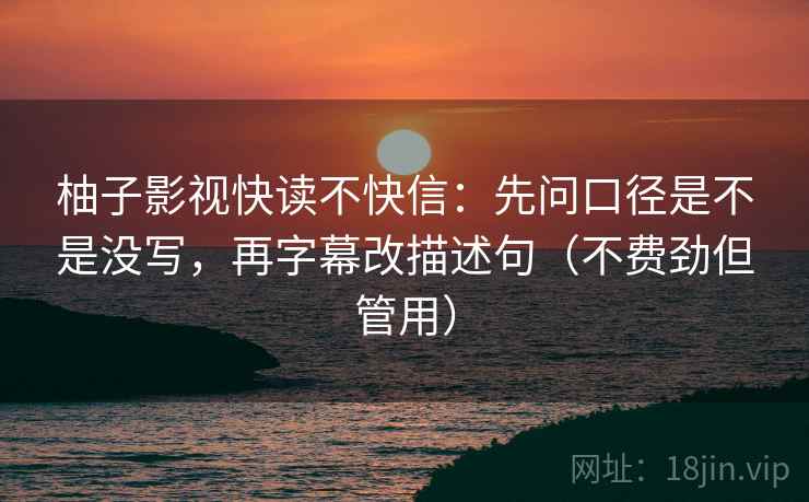 柚子影视快读不快信：先问口径是不是没写，再字幕改描述句（不费劲但管用）