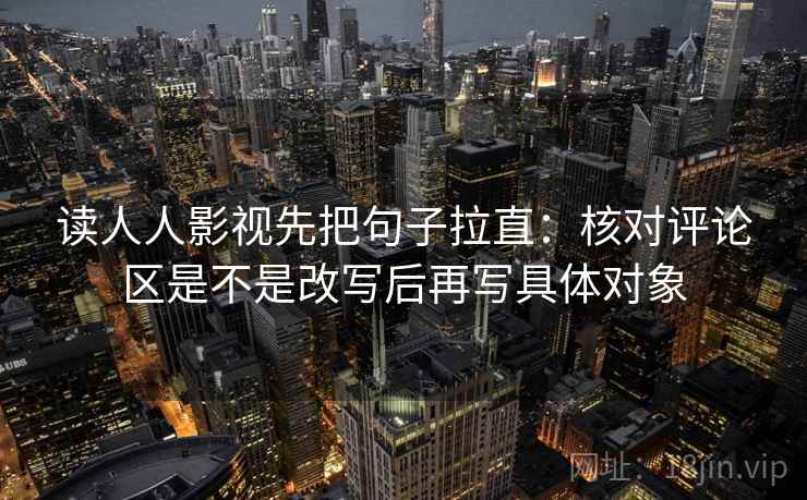 读人人影视先把句子拉直：核对评论区是不是改写后再写具体对象